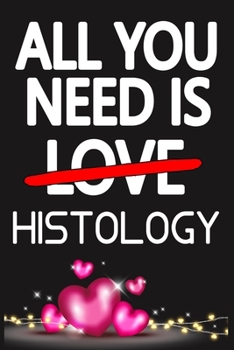 All You Need is HISTOLOGY: Funny Happy Valentine's Day and Cool Gift Ideas for Him/Her Women Men Mom Dad Perfect Gift for HISTOLOGY Lovers Lined Journal, 116 Pages, 6 x 9, Matte Finish