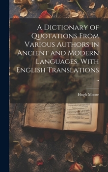 Hardcover A Dictionary of Quotations From Various Authors in Ancient and Modern Languages, With English Translations .. Book