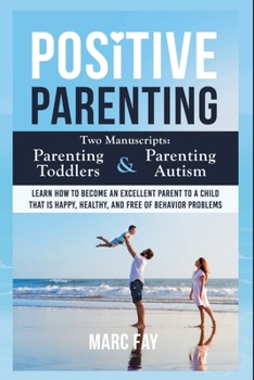 Positive Parenting: Two Manuscripts: Parenting Toddlers and Parenting Autism. Learn how to become an excellent parent to a child that is happy, healthy, and free of behavior problems