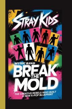 STRAY KIDS (Music Band): Break the Mold ; The Creative Rebels Who Built a New K-Pop Blueprint