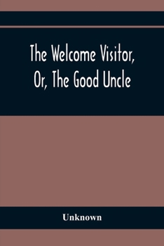 Paperback The Welcome Visitor, Or, The Good Uncle: Being A Collection Of Original Stories, Containing Several Well-Authenticated Anecdotes, Displaying Striking Book