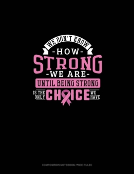 Paperback We Don't Know How Strong We Are Until Being Strong Is The Only Choice We Have: Composition Notebook: Wide Ruled Book