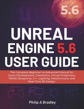 Unreal Engine 5.6 User Guide: The Complete Beginner-to-Advanced Manual for Game Development, Cinematics, Virtual Production, VR/AR, Blueprints, C++, Lighting, MetaHumans, and Real-Time 3D Design