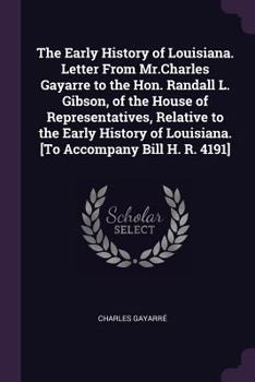 Paperback The Early History of Louisiana. Letter From Mr.Charles Gayarre to the Hon. Randall L. Gibson, of the House of Representatives, Relative to the Early H Book