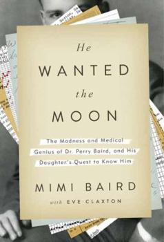 Hardcover He Wanted the Moon: The Madness and Medical Genius of Dr. Perry Baird, and His Daughter's Quest to Know Him Book