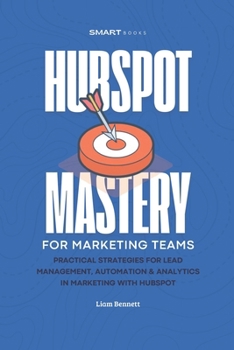 HubSpot Mastery for Marketing Teams: Practical strategies for Lead Management, Automation & Analytics in Marketing with HubSpot (HubSpot Series)