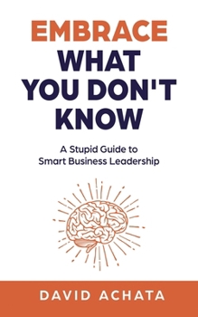 Paperback Embrace What You Don't Know: A Stupid Guide to Smart Business Leadership Book