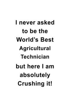 I Never Asked To Be The World's Best Agricultural Technician But Here I Am Absolutely Crushing It: Unique Agricultural Technician Notebook, Journal ... | 6 x 9 Compact Size- 109 Blank Lined Pages