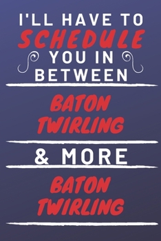 I'll Have To Schedule You In Between Baton Twirling & More Baton Twirling: Perfect Baton Twirling Gift | Blank Lined Notebook Journal | 120 Pages 6 x 9 Format | Office Gag Humour and Banter
