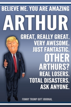 Paperback Funny Trump Journal - Believe Me. You Are Amazing Arthur Great, Really Great. Very Awesome. Just Fantastic. Other Arthurs? Real Losers. Total Disaster Book