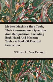 Paperback Modern Machine Shop Tools, Their Construction, Operation And Manipulation, Including Both Hand And Machine Tools - A Book Of Practical Instruction Book