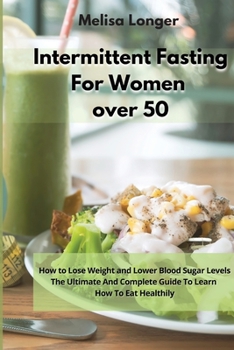 Intermittent Fasting For Women Over 50: How to Lose Weight and Lower Blood Sugar Levels - The Ultimate And Complete Guide To Learn How To Eat Healthily