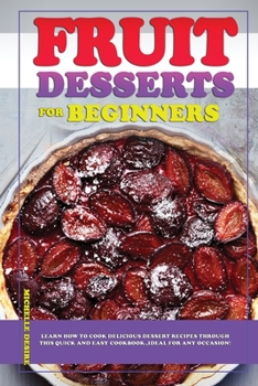 Paperback Fruit Desserts for Beginners: Learn how to cook delicious dessert recipes through this quick and easy cookbook, ideal for any occasion! Book