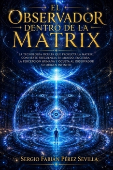 EL OBSERVADOR DENTRO DE LA MATRIX: La Tecnología Oculta Que Proyecta La Matrix, Convierte Frecuencia En Mundo, Encierra La Percepción Humana Y Oculta ... Su Origen Infinito. (Spanish Edition)