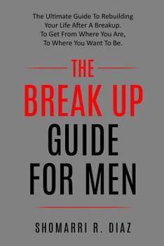 Paperback The Break Up Guide for Men: The Ultimate Guide to Rebuilding Your Life After a Breakup. to Get from Where You Are, to Where You Want to Be. Book