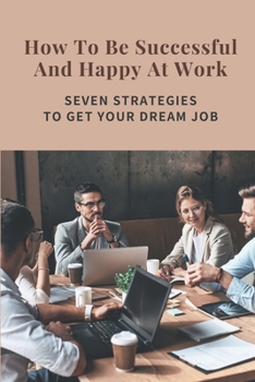 Paperback How To Be Successful And Happy At Work: Seven Strategies To Get Your Dream Job: Job Predictions For The Future Book