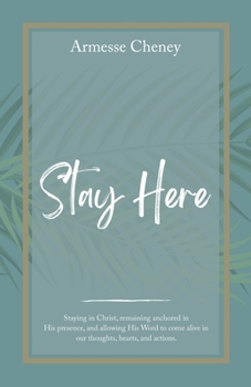 Stay Here: Staying in Christ, Remaining Anchored in His Presence, and Allowing His Word to Come Alive in Our Thoughts, Hearts, an
