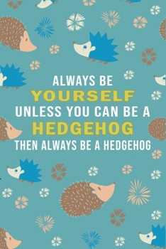Always Be Yourself Unless Can Be A Hedgehog Then Always Be A Hedgehog: Funny Gifts For Hedgehogs and Animal Lovers- Notebook, Planner Or Journal For ... To Write In for School & Students