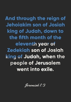 Jeremiah 1:3 Notebook: And through the reign of Jehoiakim son of Josiah king of Judah, down to the fifth month of the eleventh year of Zedekiah son of ... 1:3 Notebook, Bible Verse Christian Journal