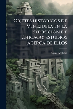 Paperback Objetes historicos de Venezuela en la Exposicion de Chicago; estudios acerca de ellos [Spanish] Book