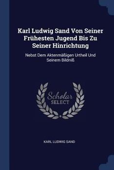 Paperback Karl Ludwig Sand Von Seiner Frühesten Jugend Bis Zu Seiner Hinrichtung: Nebst Dem Aktenmäßigen Urtheil Und Seinem Bildniß Book