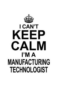 I Can't Keep Calm I'm A Manufacturing Technologist: Best Manufacturing Technologist Notebook, Manufacturing Techno Worker Journal Gift, Diary, Doodle ... | 6 x 9 Compact Size, 109 Blank Lined Pages