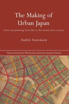The Making of Urban Japan: Cities and Planning from Edo to the Twenty First Century (Nissan Institute Routledge Japanese Studies Series)