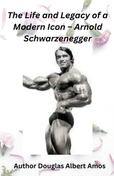 The Life and Legacy of a Modern Icon - Arnold Schwarzenegger