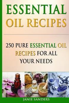 Essential Oil Recipes: 250 Pure Essential Oil Recipes for All Your Needs (Essential oils, essential oils recipes, Aromatherapy, essential oils for beginners,essential ... oils book,therapeutic oils Bo