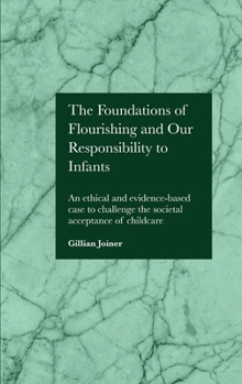 Hardcover The Foundations of Flourishing and Our Responsibility to Infants: An ethical and evidence-based case to challenge the societal acceptance of childcare Book