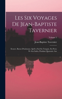 Les Six Voyages De Jean-Baptiste Tavernier: Ecuyer, Baron D'aubonne, Qu'il a Fait En Turquie, En Perse Et Aux Indes, Pendant Quarante Ans, Volume 5