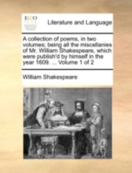 A collection of poems, in two volumes; being all the miscellanies of Mr. William Shakespeare, which were publish'd by himself in the year 1609. ... Volume 1 of 2