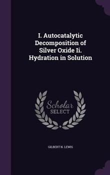 Hardcover I. Autocatalytic Decomposition of Silver Oxide Ii. Hydration in Solution Book