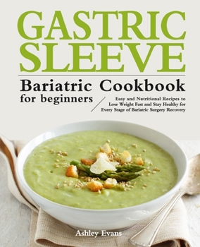 The Gastric Sleeve Bariatric Cookbook for Beginners: Easy and Nutritional Recipes to Lose Weight Fast and Stay Healthy for Every Stage of Bariatric Surgery Recovery