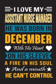 I Love My Assistant  Nurse Manager He Was Born In December With His Heart On His Sleeve A Fire In His Soul And A Mouth He Can’t Control: Assistant ... birthday journal, Best Gift for Man and Women
