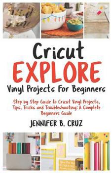 Paperback Cricut Explore Vinyl Projects for Beginners: Step by Step Guide to Cricut Vinyl Projects, Tips, Tricks and Troubleshooting: 2019 Complete Beginners Gu Book