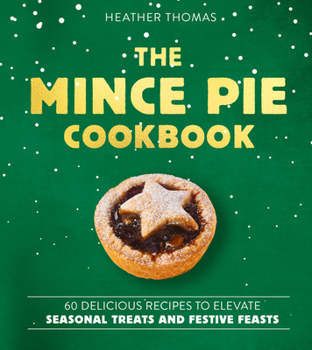 The Mince Pie Cookbook: 60 Delicious Recipes to Elevate Seasonal Treats and Festive Feasts
