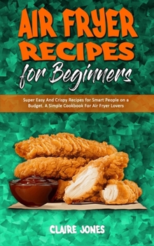 Hardcover Air Fryer Recipes For Beginners: Super Easy And Crispy Recipes for Smart People on a Budget. A Simple Cookbook For Air Fryer Lovers Book