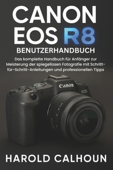 Canon EOS R8 Benutzerhandbuch: Das komplette Handbuch für Anfänger zur Meisterung der spiegellosen Fotografie mit Schritt-für-Schritt-Anleitungen und professionellen Tipps