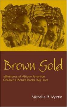 Brown Gold: Milestones of African American Children's Picture Books, 1845-2002