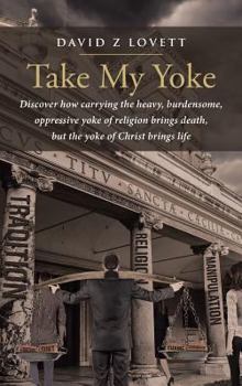 Hardcover Take My Yoke: Discover how carrying the heavy, burdensome, oppressive yoke of religion brings death, but the yoke of Christ brings l Book