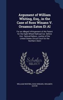Argument of William Whiting, Esq., in the Case of Ross Winans V. Orsamus Eaton Et Al: For an Alleged Infringement of His Patent for the Eight-Wheel ... States Circuit Court for the Northern Distri