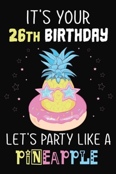 It's Your 26th Birthday Let's Party Like A Pineapple: Pineapple Journal / Notebook / Diary perfect Blank Lined Pages Birthday gift or any occasion