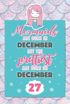 Mermaids Are Born In December But The Prettiest Are Born On December 27: Cute Blank Lined Notebook Gift for Girls and Birthday Card Alternative for Daughter Friend or Coworker