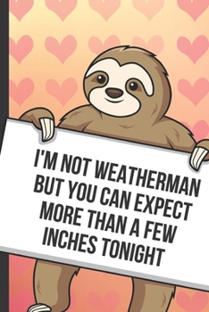 Im Not Weatherman But You Can Expect More Than A Few Inches Tonight: Funny Sloth with a Loving Valentines Day Message Notebook with Red Heart Pattern ... Card Inspired Fun for Adults of All Ages.