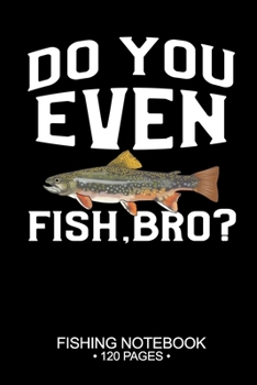 Do You Even Fish, Bro? Fishing Notebook 120 Pages: 6"x 9'' Dot Grid Paperback Graph Brook Trout Fish-ing Freshwater Game Fly Journal Composition Notes Day Planner Notepad Log-Book Paper Sheets School