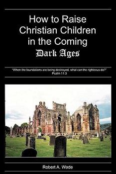 Paperback How to Raise Christian Children in the Coming Dark Ages: When the Foundations Are Being Destroyed, What Can the Righteous Do? Psalm 11:3 Book