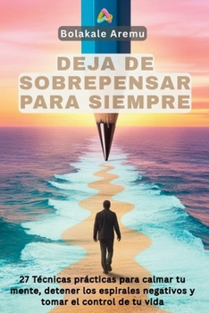 Deja de Sobrepensar para Siempre: 27 técnicas prácticas para calmar tu mente, detener los espirales negativos y tomar el control de tu vida (Spanish Edition)