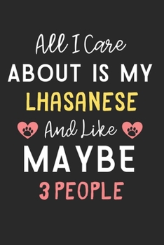All I care about is my Lhasanese and like maybe 3 people: Lined Journal, 120 Pages, 6 x 9, Funny Lhasanese Dog Gift Idea, Black Matte Finish (All I ... my Lhasanese and like maybe 3 people Journal)