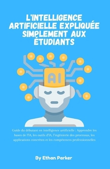 L'intelligence artificielle expliquée simplement aux étudiants: Guide du débutant en intelligence artificielle : Apprendre les bases de l’IA, les ... compétences professionnelles (French Edition)